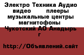 Электро-Техника Аудио-видео - MP3-плееры,музыкальные центры,магнитофоны. Чукотский АО,Анадырь г.